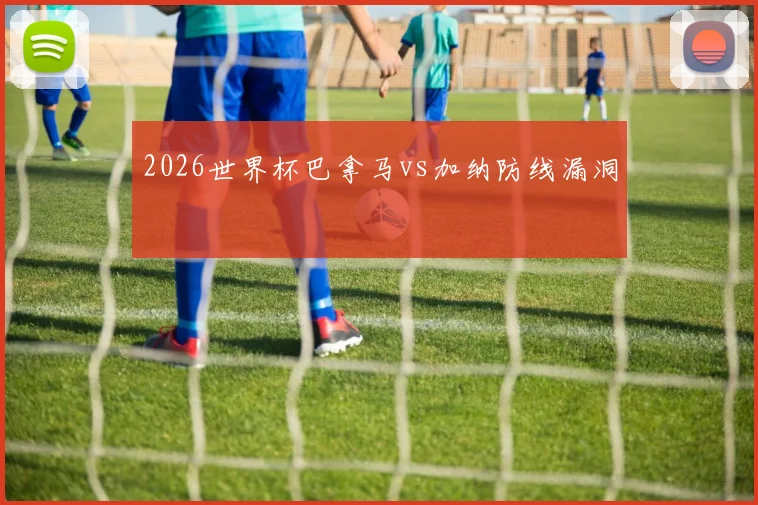 2026世界杯巴拿马vs加纳防线漏洞