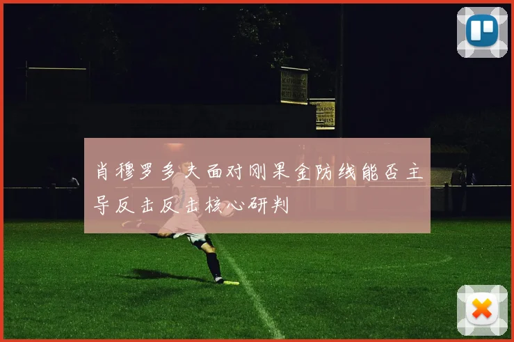 肖穆罗多夫面对刚果金防线能否主导反击反击核心研判