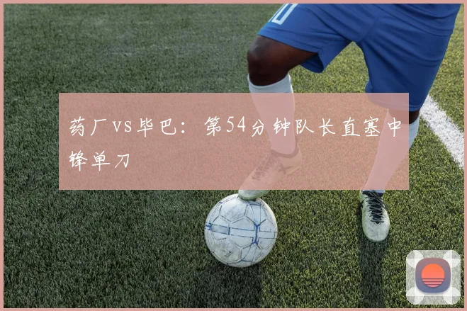 药厂vs毕巴：第54分钟队长直塞中锋单刀