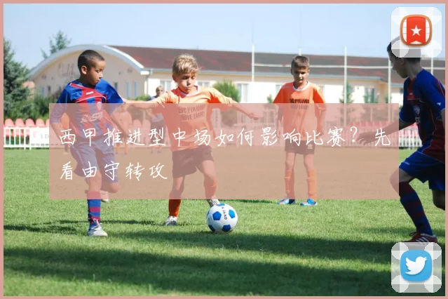 西甲推进型中场如何影响比赛？先看由守转攻