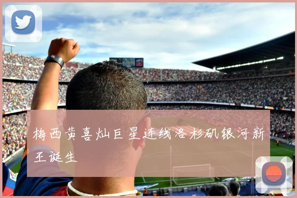 梅西黄喜灿巨星连线洛杉矶银河新王诞生