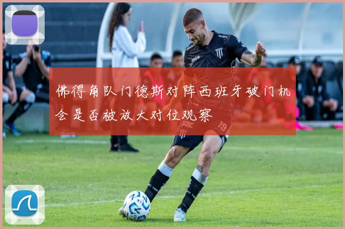 佛得角队门德斯对阵西班牙破门机会是否被放大对位观察