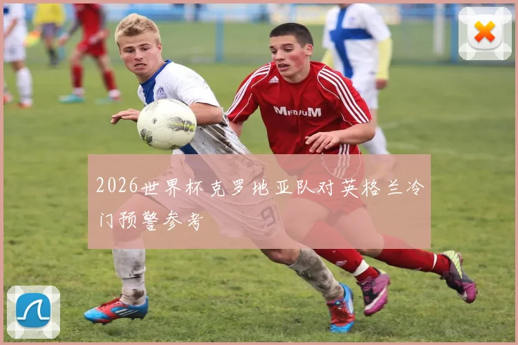 2026世界杯克罗地亚队对英格兰冷门预警参考