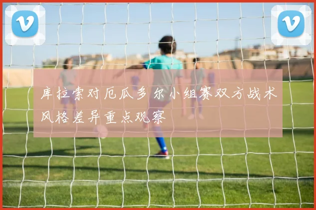 库拉索对厄瓜多尔小组赛双方战术风格差异重点观察