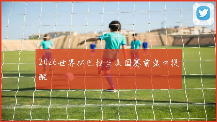2026世界杯巴拉圭美国赛前盘口提醒