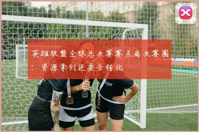 英雄联盟全球总决赛赛点局决赛圈：资源拿到还要会转化