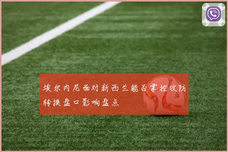 埃尔内尼面对新西兰能否掌控攻防转换盘口影响盘点