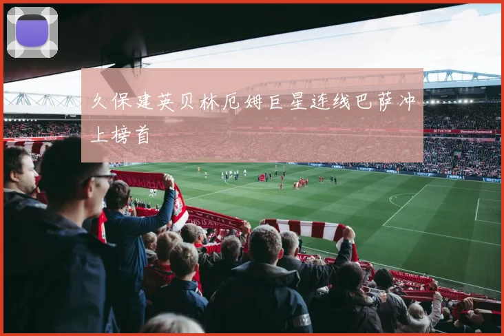 久保建英贝林厄姆巨星连线巴萨冲上榜首
