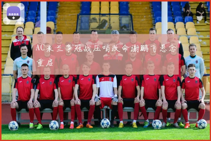 AC米兰争冠战压哨改命谢鹏飞悬念重启