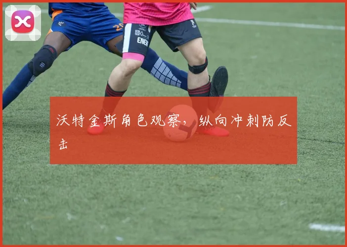 沃特金斯角色观察，纵向冲刺防反击