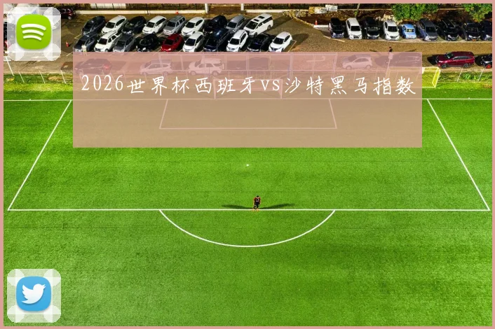 2026世界杯西班牙vs沙特黑马指数