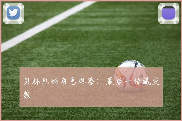 贝林厄姆角色观察:最后一传藏变数
